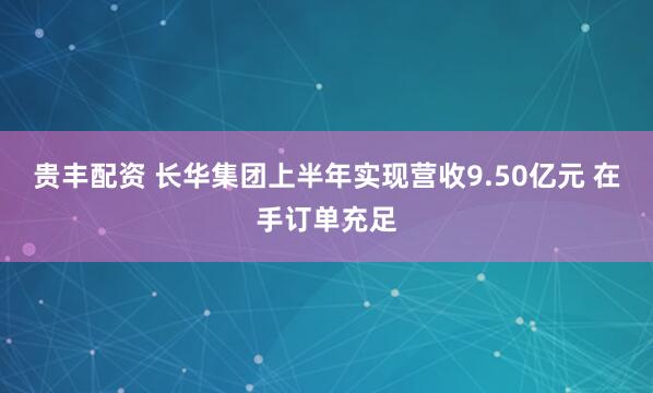 贵丰配资 长华集团上半年实现营收9.50亿元 在手订单充足