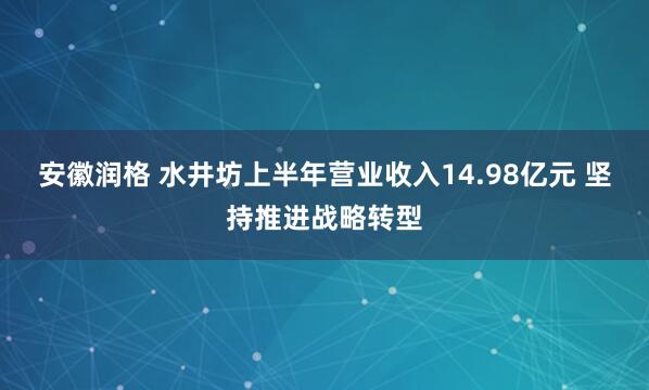 安徽润格 水井坊上半年营业收入14.98亿元 坚持推进战略转型