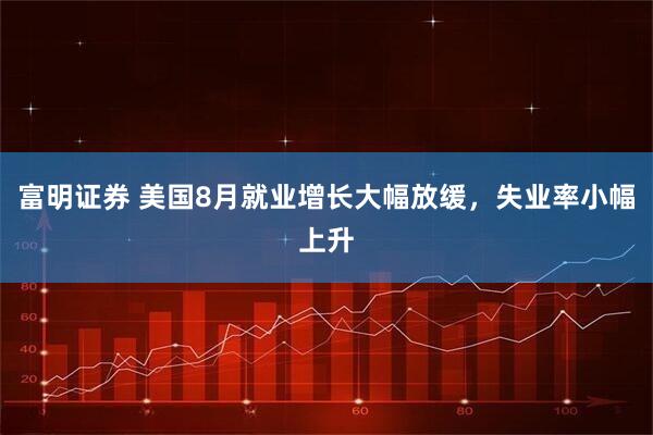 富明证券 美国8月就业增长大幅放缓，失业率小幅上升