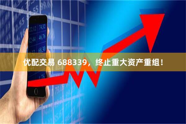 优配交易 688339，终止重大资产重组！