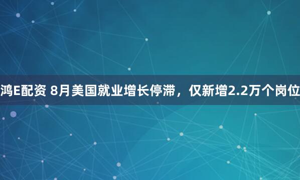 鸿E配资 8月美国就业增长停滞，仅新增2.2万个岗位