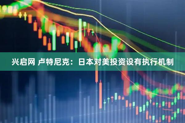 兴启网 卢特尼克：日本对美投资设有执行机制