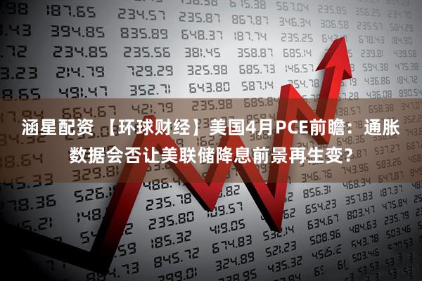 涵星配资 【环球财经】美国4月PCE前瞻：通胀数据会否让美联储降息前景再生变？