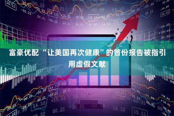 富豪优配 “让美国再次健康”的首份报告被指引用虚假文献