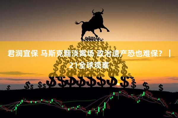 君润宜保 马斯克黯淡离场 政治遗产恐也难保？｜21全球观察