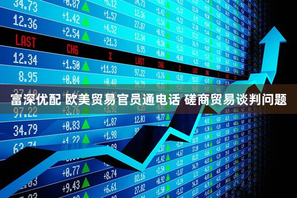 富深优配 欧美贸易官员通电话 磋商贸易谈判问题