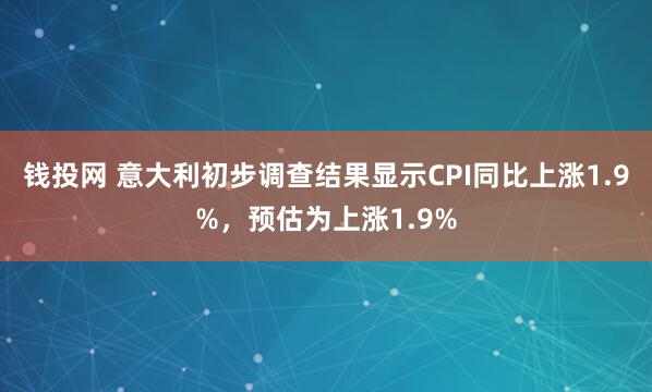 钱投网 意大利初步调查结果显示CPI同比上涨1.9%，预估为上涨1.9%