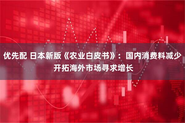 优先配 日本新版《农业白皮书》：国内消费料减少 开拓海外市场寻求增长