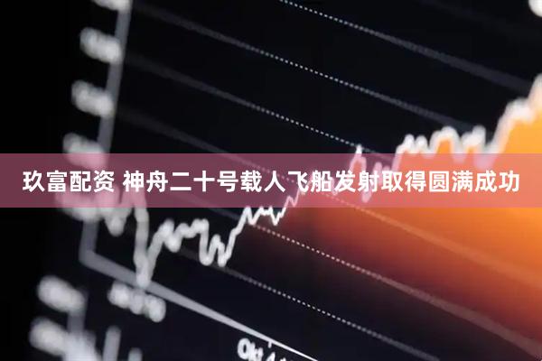 玖富配资 神舟二十号载人飞船发射取得圆满成功