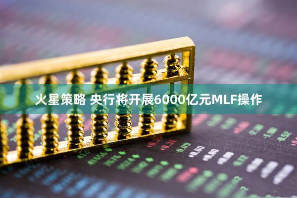 火星策略 央行将开展6000亿元MLF操作