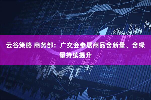云谷策略 商务部：广交会参展商品含新量、含绿量持续提升
