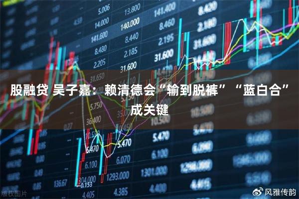 股融贷 吴子嘉：赖清德会“输到脱裤” “蓝白合”成关键