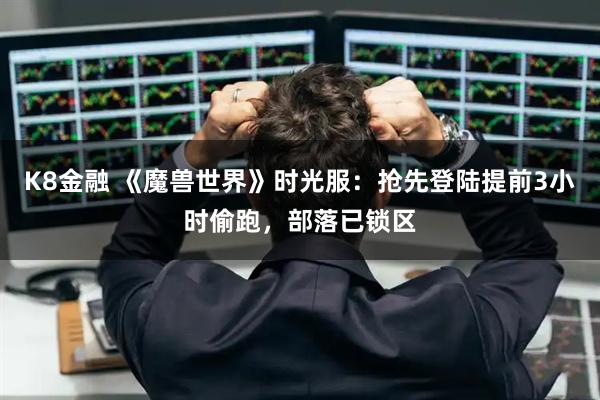 K8金融 《魔兽世界》时光服：抢先登陆提前3小时偷跑，部落已锁区