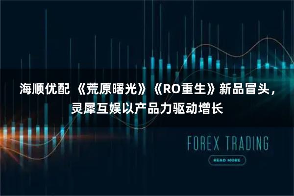 海顺优配 《荒原曙光》《RO重生》新品冒头，灵犀互娱以产品力驱动增长