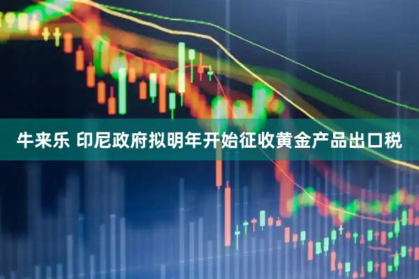 牛来乐 印尼政府拟明年开始征收黄金产品出口税