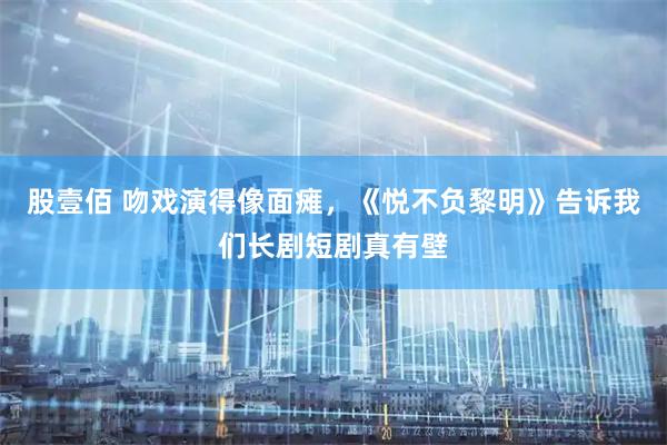 股壹佰 吻戏演得像面瘫,《悦不负黎明》告诉我们长剧短剧真有壁