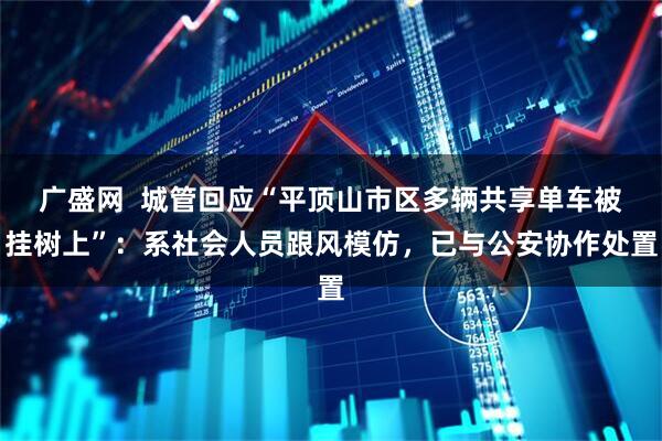 广盛网  城管回应“平顶山市区多辆共享单车被挂树上”：系社会人员跟风模仿，已与公安协作处置