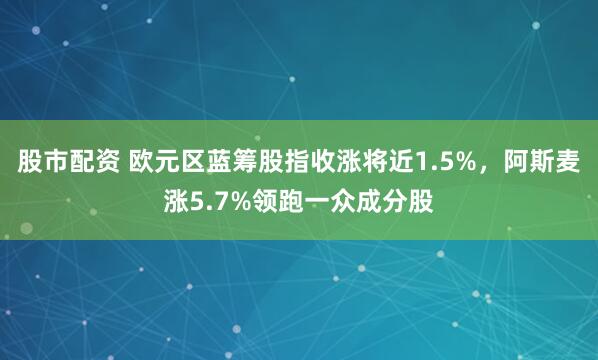 股市配资 欧元区蓝筹股指收涨将近1.5%，阿斯麦涨5.7%领跑一众成分股