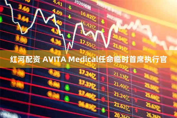 红河配资 AVITA Medical任命临时首席执行官