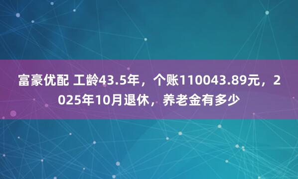富豪优配 工龄43.5年，个账110043.89元，2025年10月退休，养老金有多少