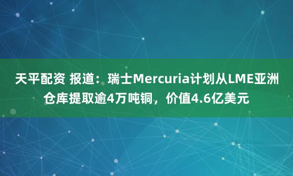 天平配资 报道：瑞士Mercuria计划从LME亚洲仓库提取逾4万吨铜，价值4.6亿美元