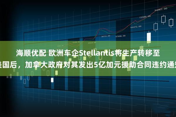 海顺优配 欧洲车企Stellantis将生产转移至美国后，加拿大政府对其发出5亿加元援助合同违约通知
