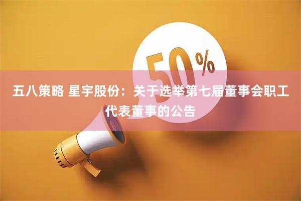 五八策略 星宇股份：关于选举第七届董事会职工代表董事的公告
