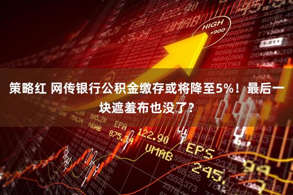 策略红 网传银行公积金缴存或将降至5%！最后一块遮羞布也没了？