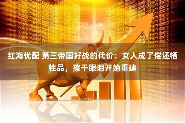 红海优配 第三帝国好战的代价:女人成了偿还牺牲品,擦干眼泪开始重建