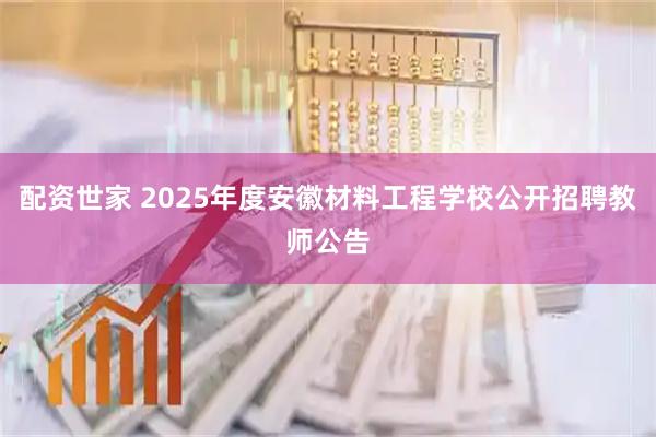 配资世家 2025年度安徽材料工程学校公开招聘教师公告