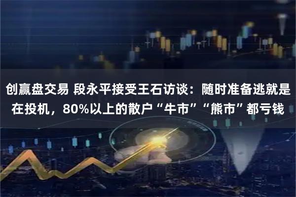 创赢盘交易 段永平接受王石访谈:随时准备逃就是在投机,80%以上的散户“牛市”“熊市”都亏钱