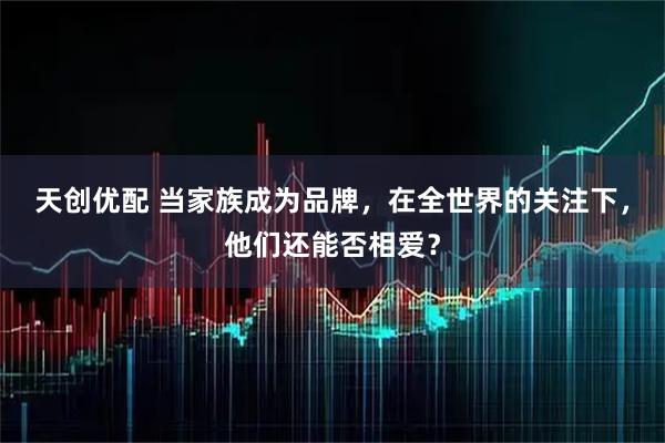 天创优配 当家族成为品牌,在全世界的关注下,他们还能否相爱?