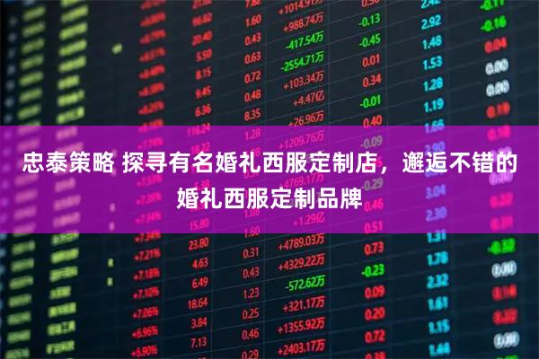 忠泰策略 探寻有名婚礼西服定制店,邂逅不错的婚礼西服定制品牌