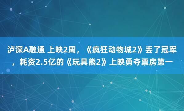 泸深A融通 上映2周，《疯狂动物城2》丢了冠军，耗资2.5亿的《玩具熊2》上映勇夺票房第一