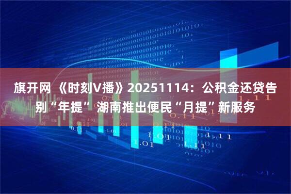 旗开网 《时刻V播》20251114:公积金还贷告别“年提” 湖南推出便民“月提”新服务
