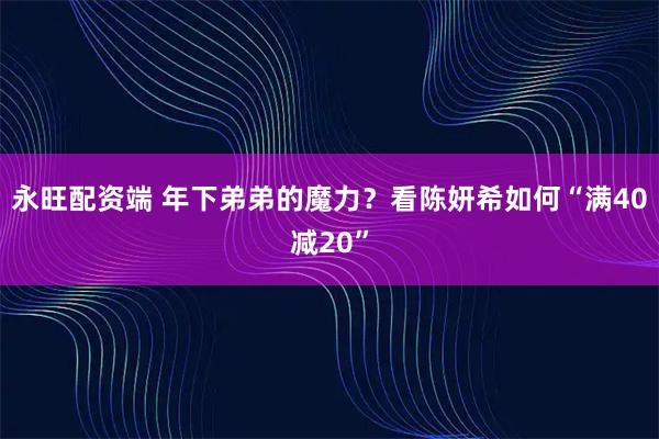 永旺配资端 年下弟弟的魔力?看陈妍希如何“满40减20”