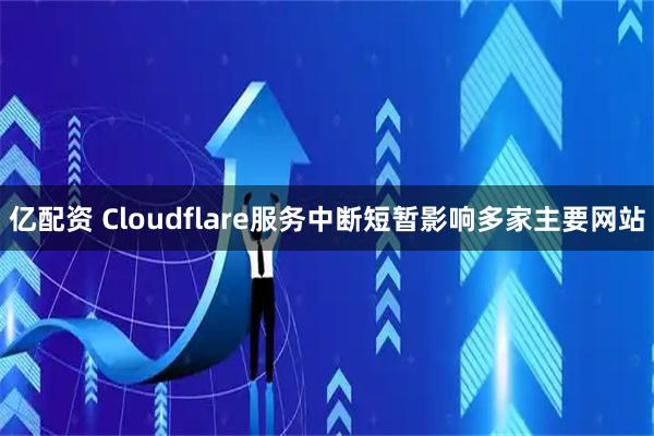 亿配资 Cloudflare服务中断短暂影响多家主要网站