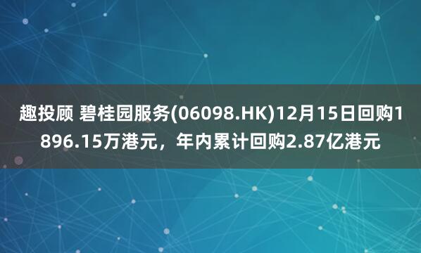 趣投顾 碧桂园服务(06098.HK)12月15日回购1896.15万港元,年内累计回购2.87亿港元