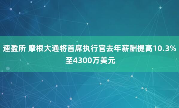 速盈所 摩根大通将首席执行官去年薪酬提高10.3% 至4300万美元