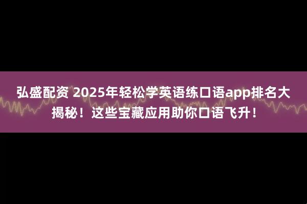弘盛配资 2025年轻松学英语练口语app排名大揭秘！这些宝藏应用助你口语飞升！