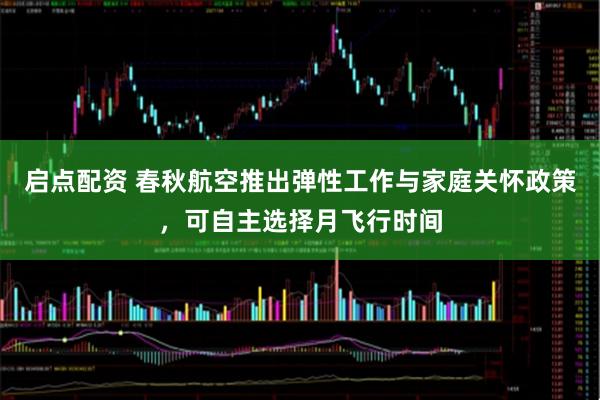 启点配资 春秋航空推出弹性工作与家庭关怀政策，可自主选择月飞行时间