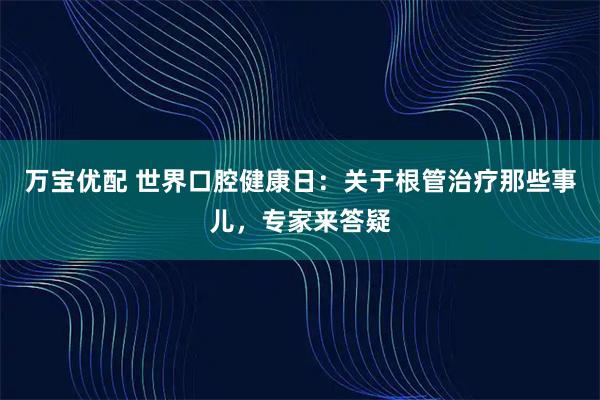 万宝优配 世界口腔健康日:关于根管治疗那些事儿,专家来答疑