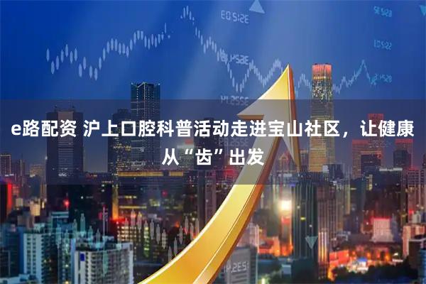 e路配资 沪上口腔科普活动走进宝山社区,让健康从“齿”出发