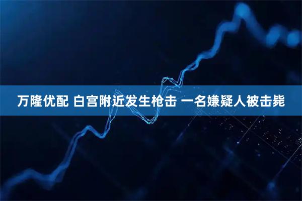 万隆优配 白宫附近发生枪击 一名嫌疑人被击毙