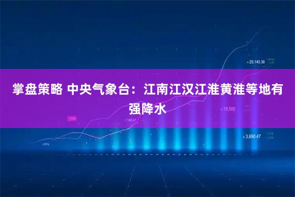 掌盘策略 中央气象台：江南江汉江淮黄淮等地有强降水