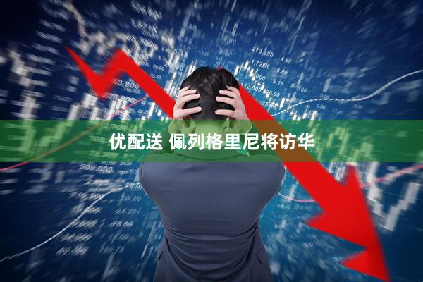 优配送 佩列格里尼将访华