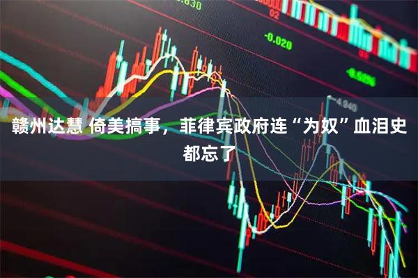 赣州达慧 倚美搞事，菲律宾政府连“为奴”血泪史都忘了