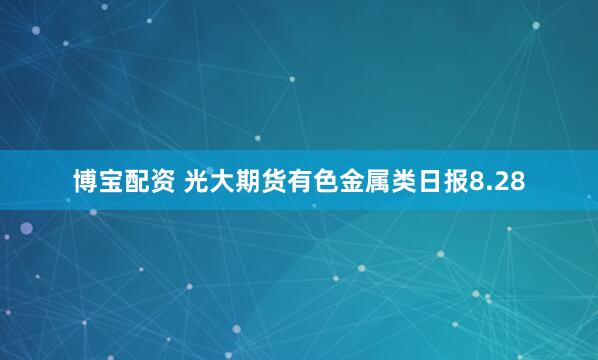 博宝配资 光大期货有色金属类日报8.28