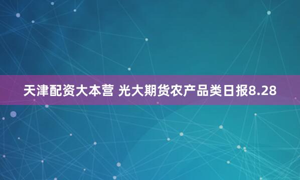 天津配资大本营 光大期货农产品类日报8.28