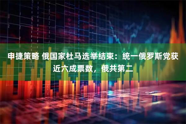 申捷策略 俄国家杜马选举结束：统一俄罗斯党获近六成票数，俄共第二
